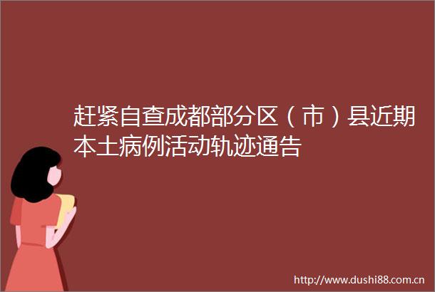 赶紧自查成都部分区（市）县近期本土病例活动轨迹通告