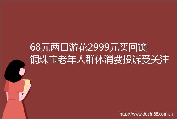 68元两日游花2999元买回镶铜珠宝老年人群体消费受关注