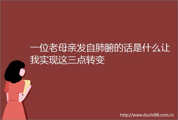 一位老母亲发自肺腑的话是什么让我实现这三点转变