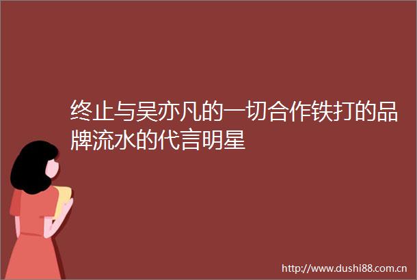 终止与吴亦凡的一切合作铁打的品牌流水的代言明星