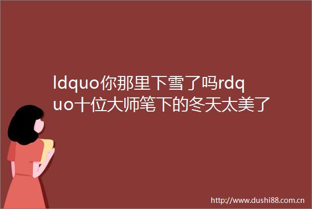 ldquo你那里下雪了吗rdquo十位大师笔下的冬天太美了