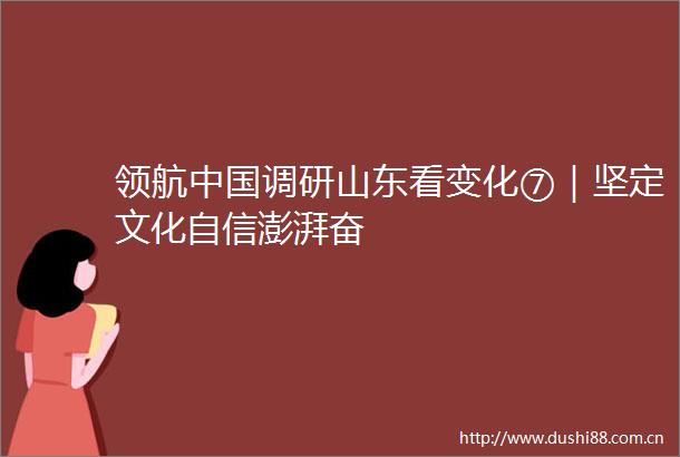 领航调研山东看变化⑦｜坚定文化自信澎湃奋