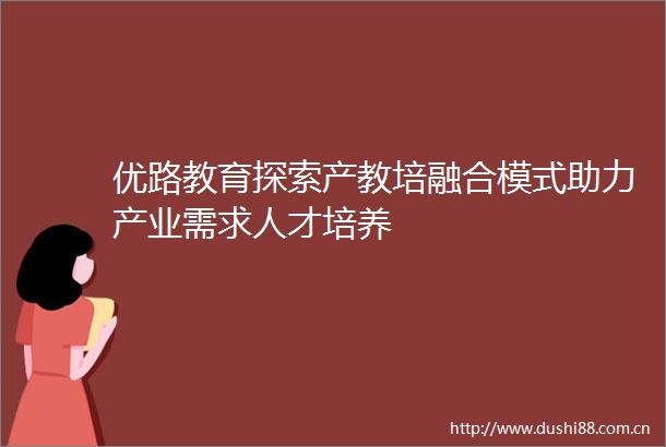 优路教育探索产教培融合模式助力产业需求人才培养