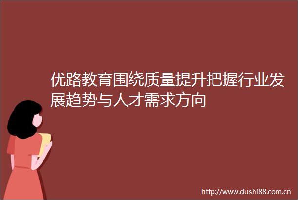 优路教育围绕质量提升把握行业发展趋势与人才需求方向