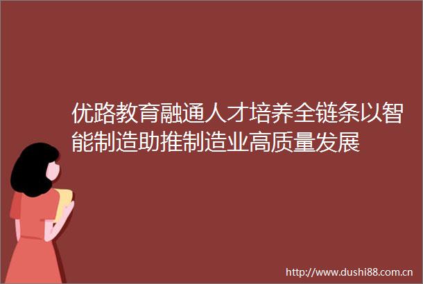 优路教育融通人才培养全链条以智能制造助推制造业高质量发展