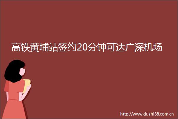 高铁黄埔站签约20分钟可达广深机场