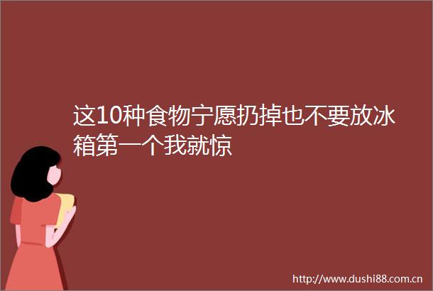 这10种食物宁愿扔掉也不要放冰箱第一个我就惊