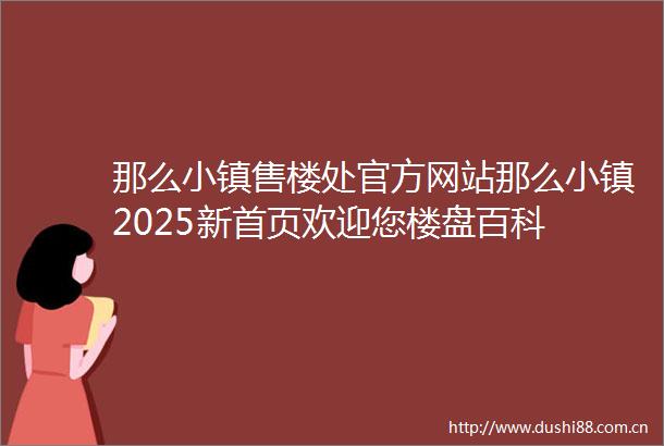 那么小镇售楼处官方网站那么小镇2025新首页欢迎您楼盘百科