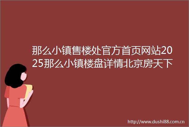 那么小镇售楼处官方首页网站2025那么小镇楼盘详情北京房天下