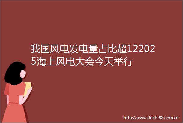 我国风电发电量占比超122025海上风电大会今天举行