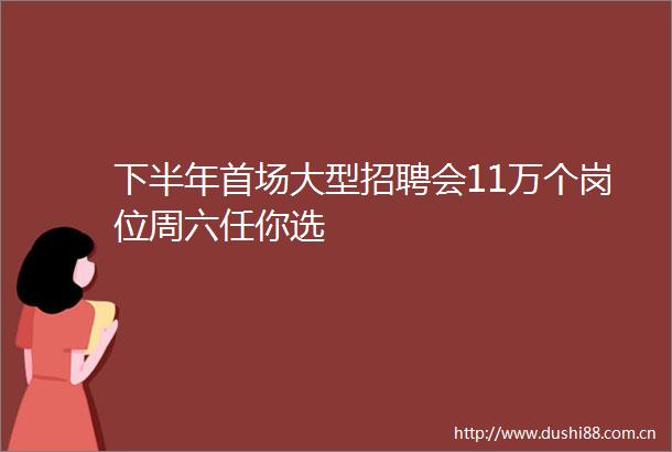 下半年首场大型招聘会11万个岗位周六任你选