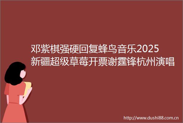 邓紫棋强硬回复蜂鸟音乐2025新疆超级草莓开票谢霆锋杭州演唱会定档