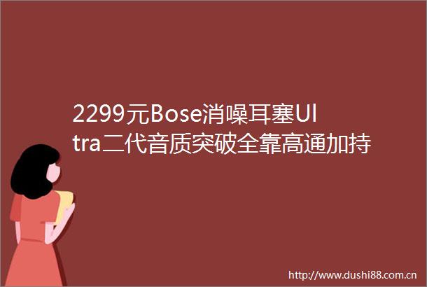 2299元Bose消噪耳塞Ultra二代音质突破全靠高通加持