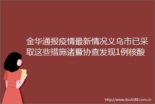 金华通报疫情最新情况义乌市已采取这些措施诸暨协查发现1例核酸检测阳性人员