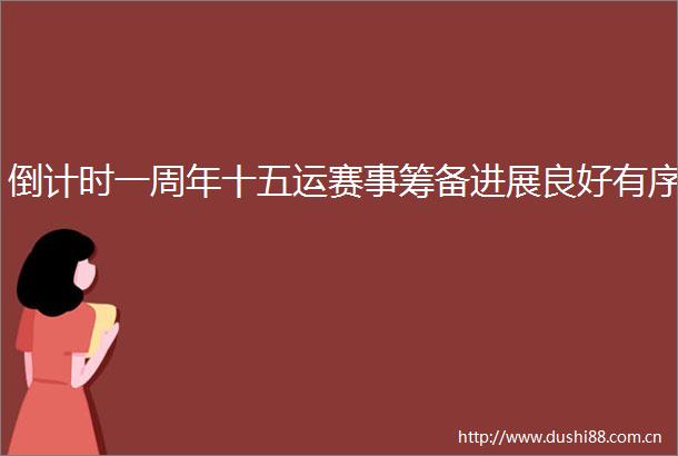 倒计时一周年十五运赛事筹备进展良好有序