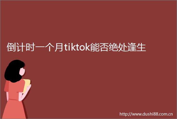 倒计时一个月tiktok能否绝处逢生
