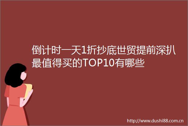 倒计时一天1折抄底世贸提前深扒最值得买的TOP10有哪些