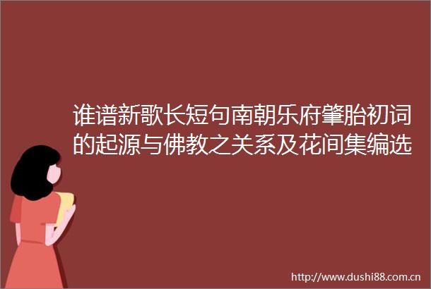谁谱新歌长短句南朝乐府肇胎初词的起源与佛教之关系及花间集编选与文人词的曲调来源