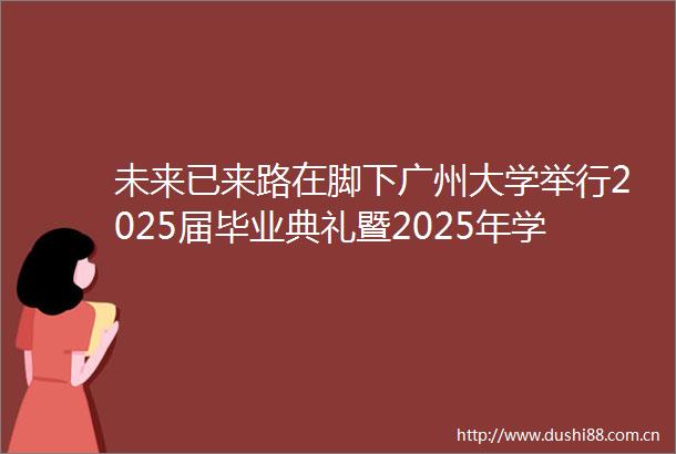 未来已来路在脚下广州大学举行2025届毕业典礼暨2025年学位授予仪式