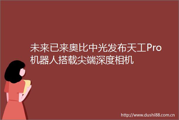 未来已来奥比中光发布天工Pro机器人搭载尖端深度相机