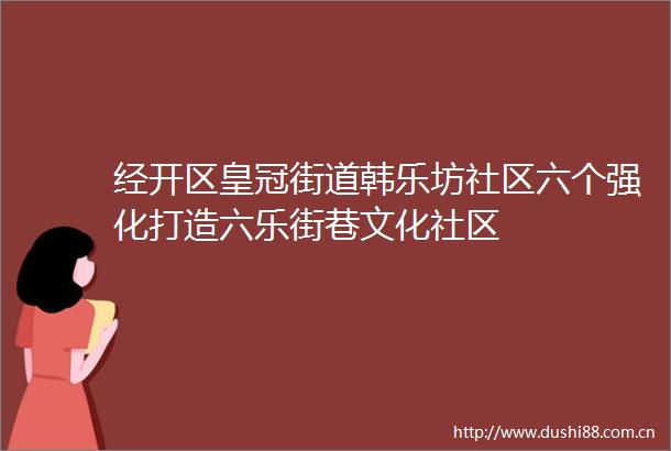 经开区皇冠街道韩乐坊社区六个强化打造六乐街巷文化社区