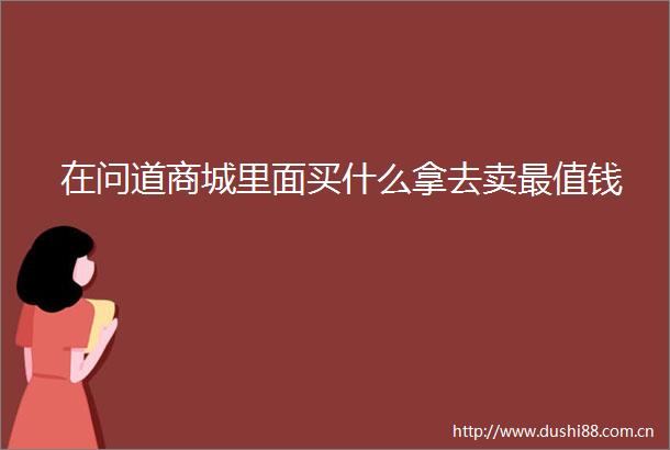 在问道商城里面买什么拿去卖最值钱