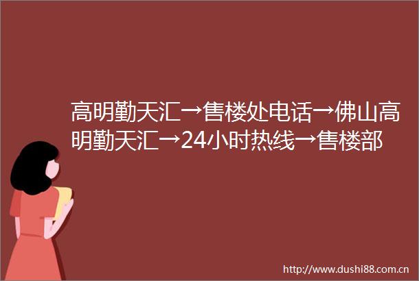 高明勤天汇→售楼处电话→佛山高明勤天汇→24小时热线→售楼部地址→户型