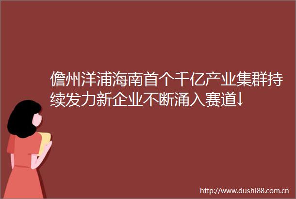 儋州洋浦海南首个千亿产业集群持续发力新企业不断涌入赛道↓