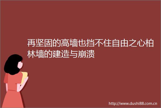 再坚固的高墙也挡不住自由之心柏林墙的建造与崩溃