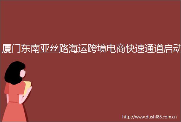 厦门东南亚丝路海运跨境电商快速通道启动