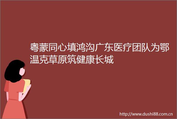 粤蒙同心填鸿沟广东医疗团队为鄂温克草原筑健康长城
