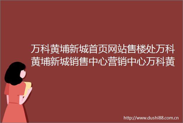 万科黄埔新城首页网站售楼处万科黄埔新城销售中心营销中心万科黄埔新城欢迎您楼盘详情周边配套价格地址户型图容积率