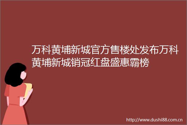 万科黄埔新城官方售楼处发布万科黄埔新城销冠红盘盛惠霸榜