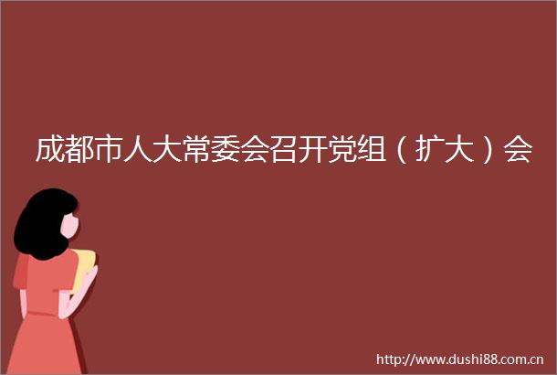 成都市人大常委会召开党组（扩大）会