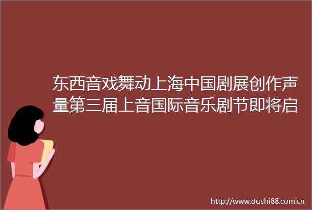 东西音戏舞动上海剧展创作声量第三届上音国际音乐剧节即将启幕
