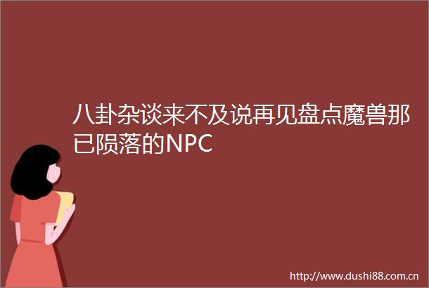 八卦杂谈来不及说再见盘点魔兽那已陨落的NPC