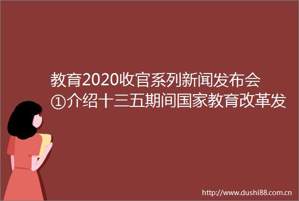 教育2020收官系列新闻发布会①介绍十三五期间教育改革发展教师队伍建设教育经费投入与使用信息化建设情