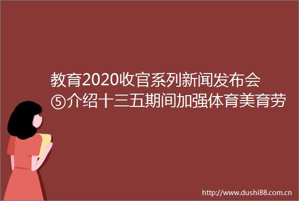 教育2020收官系列新闻发布会⑤介绍十三五期间加强体育美育劳动教育有关情况