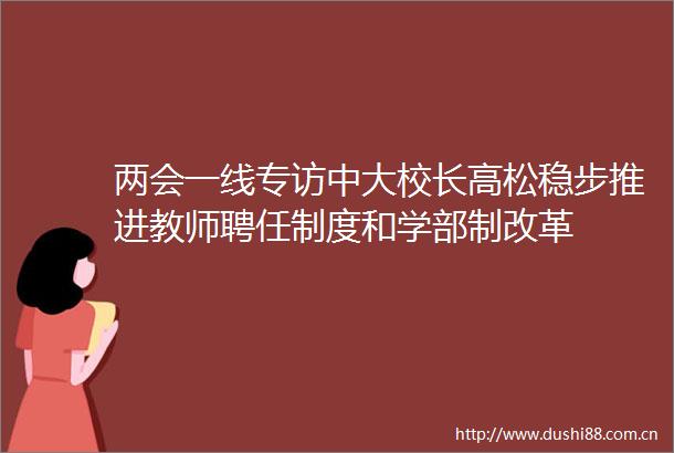 两会一线专访中大校长高松稳步推进教师聘任制度和学部制改革