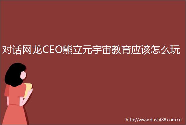 对话网龙CEO熊立元宇宙教育应该怎么玩
