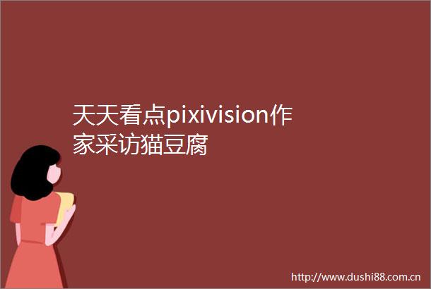 天天看点pixivision作家采访猫豆腐