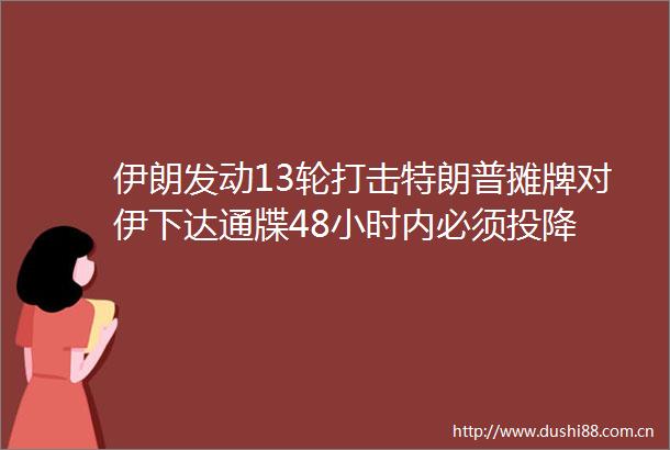 伊朗发动13轮打击特朗普摊牌对伊下达通牒48小时内必须投降