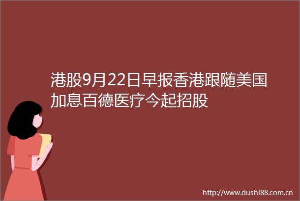 港股9月22日早报香港跟随美国加息百德医疗今起招股