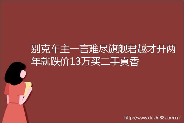 别克车主一言难尽旗舰君越才开两年就跌价13万买二手真香