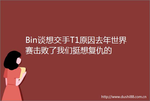 Bin谈想交手T1原因去年世界赛击败了我们挺想复仇的