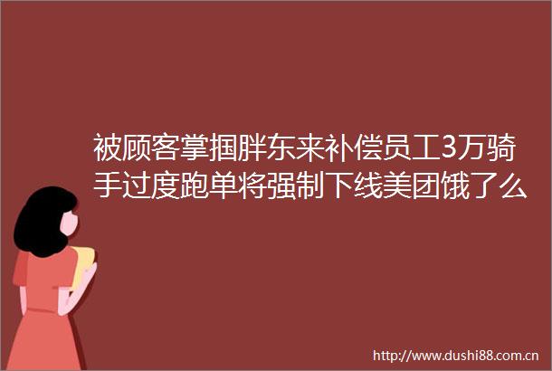 被顾客掌掴胖东来补偿员工3万骑手过度跑单将强制下线美团饿了么回应周鸿祎提车享界S9｜大公司动态