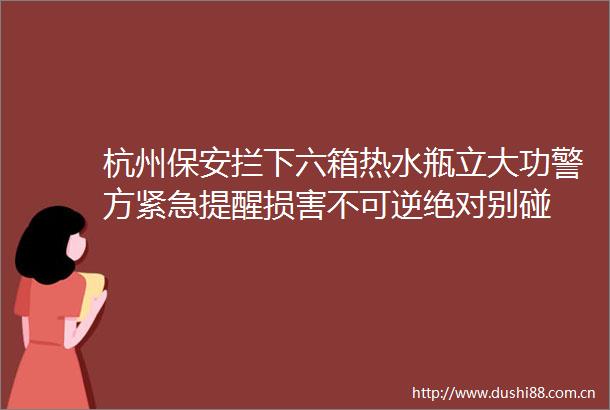杭州保安拦下六箱热水瓶立大功警方紧急提醒损害不可逆绝对别碰