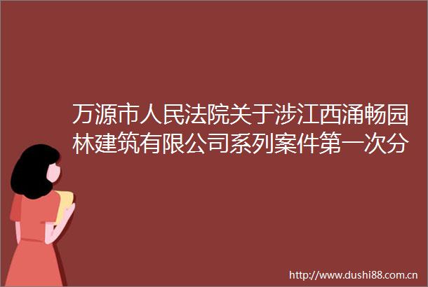 万源市关于涉江西涌畅园林建筑有限公司系列案件第一次分配的公告