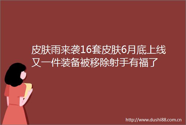皮肤雨来袭16套皮肤6月底上线又一件装备被移除射手有福了
