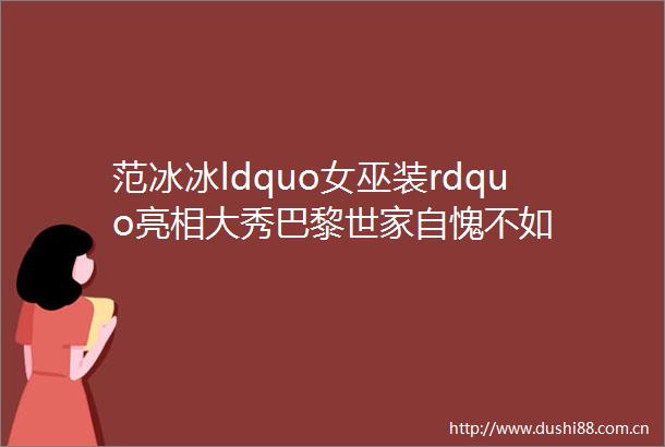 范冰冰ldquo女巫装rdquo亮相大秀巴黎世家自愧不如